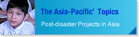 The Asia-Pacific’Topics / Post-disaster Projects in Asia